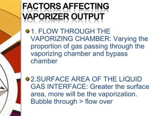 FACTORS AFFECTING VAPORIZER OUTPUT1. FLOW THROUGH THE VAPORIZING CHAMBER: Varying the proportion of gas passing through the vaporizing chamber and bypass chamber2.SURFACE AREA OF THE LIQUID GAS INTERFACE: Greater the surface area, more will be the vaporization. Bubble through > flow over