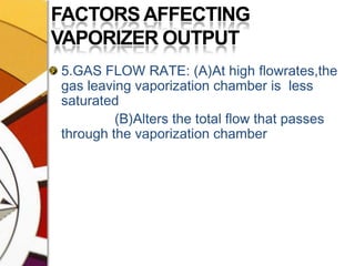 FACTORS AFFECTING VAPORIZER OUTPUT5.GAS FLOW RATE: (A)At high flowrates,the gas leaving vaporization chamber is  less saturated   	              (B)Alters the total flow that passes through the vaporization chamber