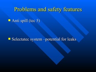 Problems and safety features Anti spill (tec 5) Selectatec system –potential for leaks 