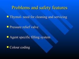 Problems and safety features Thymol- need for cleaning and servicing Pressure relief valve  Agent specific filling system Colour coding 