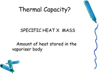 Thermal Capacity?
SPECIFIC HEAT X MASS
Amount of heat stored in the
vaporiser body
 