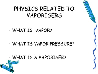 PHYSICS RELATED TO
VAPORISERS
• WHAT IS VAPOR?
• WHAT IS VAPOR PRESSURE?
• WHAT IS A VAPORISER?
 
