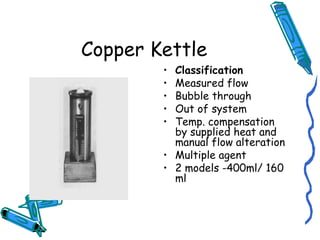 Copper Kettle
• Classification
• Measured flow
• Bubble through
• Out of system
• Temp. compensation
by supplied heat and
manual flow alteration
• Multiple agent
• 2 models -400ml/ 160
ml
 
