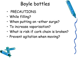 Boyle bottles
• PRECAUTIONS
• While filling?
• When putting on –ether surge?
• To increase vaporisation?
• What is risk if cork chain is broken?
• Prevent agitation when moving?
 