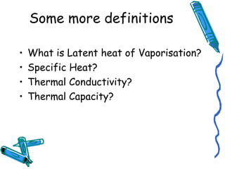 Some more definitions
• What is Latent heat of Vaporisation?
• Specific Heat?
• Thermal Conductivity?
• Thermal Capacity?
 