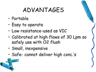 ADVANTAGES
• Portable
• Easy to operate
• Low resistance-used as VIC
• Calibrated at high flows of 30 Lpm so
safely use with O2 flush
• Small, inexpensive
• Safe- cannot deliver high conc.’s
 