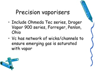 Precision vaporisers
• Include Ohmeda Tec series, Drager
Vapor 900 series, Forreger, Penlon,
Ohio
• Vc has network of wicks/channels to
ensure emerging gas is saturated
with vapor
 