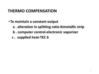 THERMO COMPENSATION
•To maintain a constant output
a . alteration in splitting ratio-bimetallic strip
b . computer control-electronic vaporizer
c . supplied heat-TEC 6
11
 