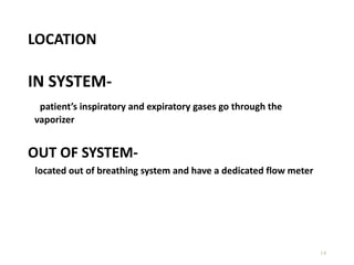 LOCATION
IN SYSTEM-
patient’s inspiratory and expiratory gases go through the
vaporizer
OUT OF SYSTEM-
located out of breathing system and have a dedicated flow meter
14
 