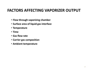 FACTORS AFFECTING VAPORIZER OUTPUT
• Flow through vaporizing chamber
• Surface area of liquid gas interface
• Temperature
• Time
• Gas flow rate
• Carrier gas composition
• Ambient temperature
15
 