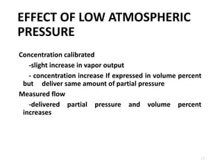 EFFECT OF LOW ATMOSPHERIC
PRESSURE
Concentration calibrated
-slight increase in vapor output
- concentration increase If expressed in volume percent
but deliver same amount of partial pressure
Measured flow
-delivered partial pressure and volume percent
increases
17
 
