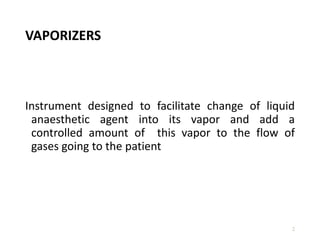 VAPORIZERS
Instrument designed to facilitate change of liquid
anaesthetic agent into its vapor and add a
controlled amount of this vapor to the flow of
gases going to the patient
2
 