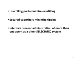 35
•Low filling port-minimize overfilling
•Secured vaporizers-minimize tipping
•Interlock prevent administration of more than
one agent at a time -SELECTATEC system
 