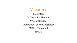 Vaporizer
Presenter:
Dr. Tirtha Raj Bhandari
2nd year Resident
Department of Anesthesiology
PMWH, Thapathali
NAMS
 