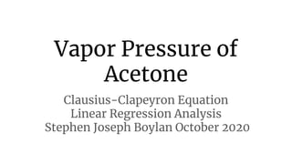 Vapor Pressure of
Acetone
Clausius-Clapeyron Equation
Linear Regression Analysis
Stephen Joseph Boylan October 2020
 