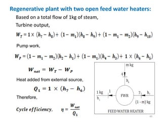 Regenerative plant with two open feed water heaters:
Based on a total flow of 1kg of steam,
Turbine output,
49
Pump work,
Heat added from external source,
Therefore,
 