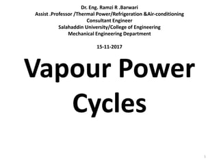 Dr. Eng. Ramzi R .Barwari
Assist .Professor /Thermal Power/Refrigeration &Air-conditioning
Consultant Engineer
Salahaddin University/College of Engineering
Mechanical Engineering Department
15-11-2017
Vapour Power
Cycles
1
 