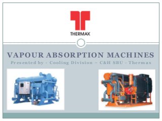 VAPOUR ABSORPTION MACHINES
Presented by - Cooling Division – C&H SBU - Thermax

 