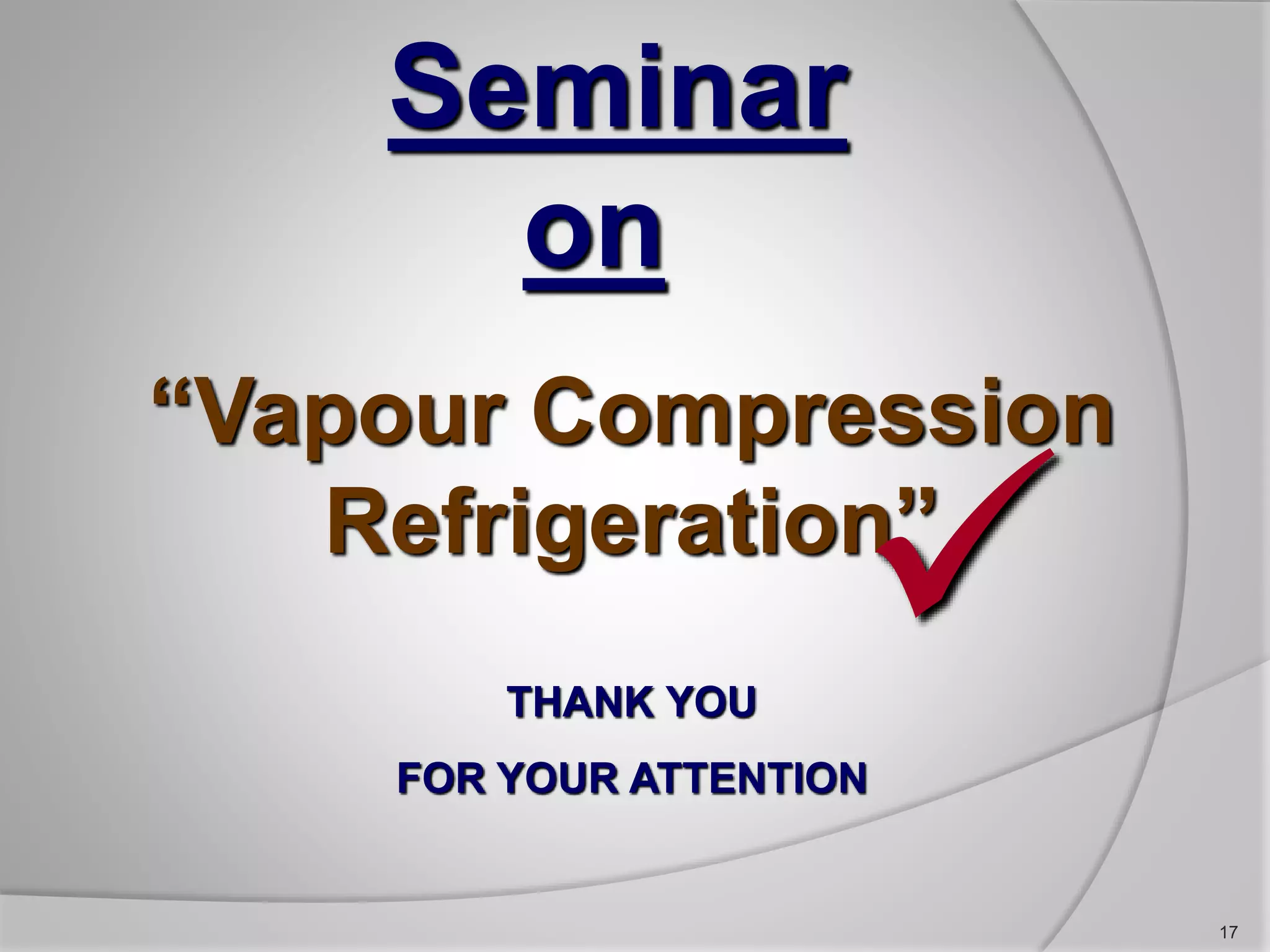 17
Seminar
on
“Vapour Compression
Refrigeration”
THANK YOU
FOR YOUR ATTENTION

 