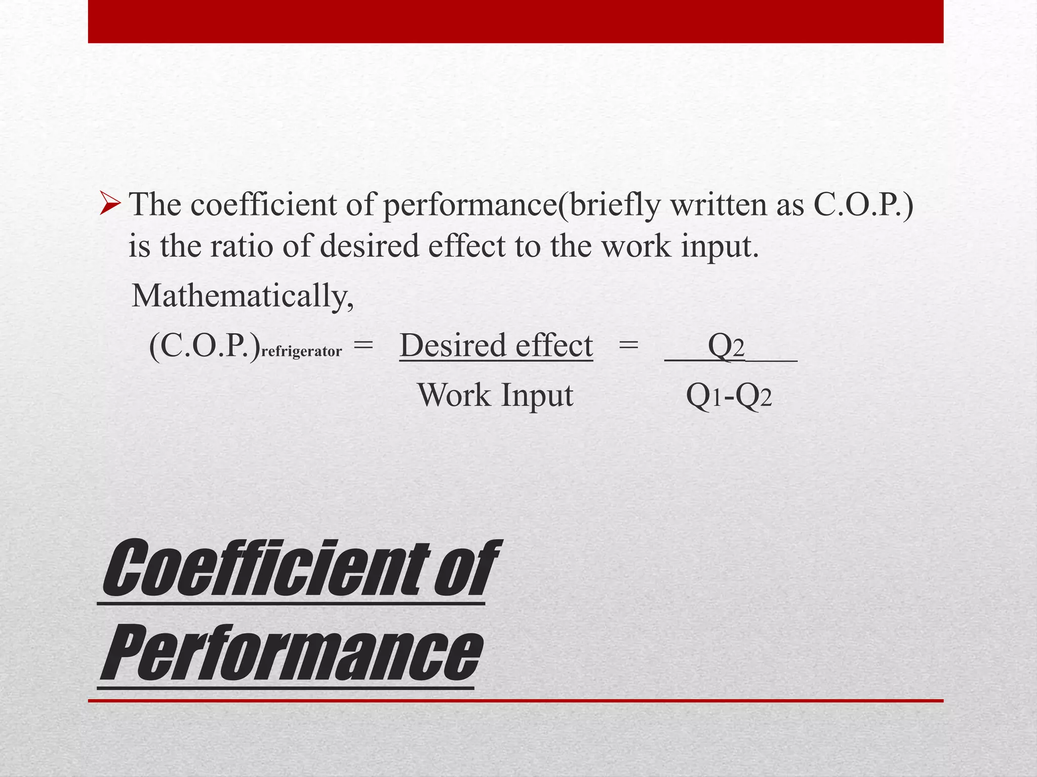 Coefficient of
Performance
The coefficient of performance(briefly written as C.O.P.)
is the ratio of desired effect to the work input.
Mathematically,
(C.O.P.)refrigerator = Desired effect = Q2____
Work Input Q1-Q2
 