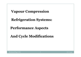 Vapour Compression
Refrigeration Systems:
Performance AspectsPerformance Aspects
d l difi iAnd Cycle Modifications
‫نيسان‬7،13Mechanical Eng.U.O.K 1
 