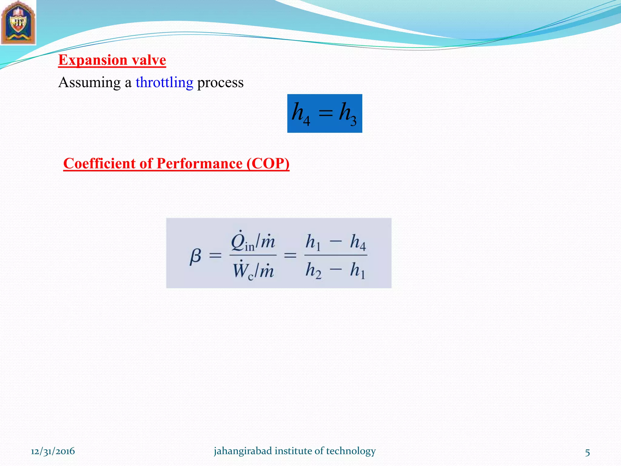 Expansion valve
Assuming a throttling process
34 hh 
Coefficient of Performance (COP)
12/31/2016 jahangirabad institute of technology 5
 