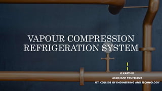VAPOUR COMPRESSION
REFRIGERATION SYSTEM
K.KARTHIK
ASSISTANT PROFESSOR
JCT COLLEGE OF ENGINEERING AND TECHNOLOGY
 