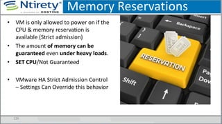 Memory Reservations
• VM is only allowed to power on if the
CPU & memory reservation is
available (Strict admission)
• The amount of memory can be
guaranteed even under heavy loads.
• SET CPU/Not Guaranteed
• VMware HA Strict Admission Control
– Settings Can Override this behavior
126
 