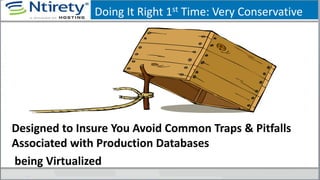 Doing It Right 1st Time: Very Conservative
Designed to Insure You Avoid Common Traps & Pitfalls
Associated with Production Databases
being Virtualized
 
