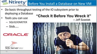 Before You Install a Database on New VM
• Do basic throughput testing of the IO subsystem prior to
deploying a Database
• Tools you can use
– SQLIO/IOMETER
– Slob…..
62
“Check It Before You Wreck it”
-- Jeff Szastak
 