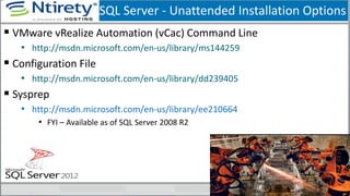 SQL Server - Unattended Installation Options
 VMware vRealize Automation (vCac) Command Line
• http://msdn.microsoft.com/en-us/library/ms144259
 Configuration File
• http://msdn.microsoft.com/en-us/library/dd239405
 Sysprep
• http://msdn.microsoft.com/en-us/library/ee210664
• FYI – Available as of SQL Server 2008 R2
 