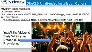 ORACLE- Unattended Installation Options
You At the VMworld
Party While your
Database is
Provisioned
VMware vRealize Automation
DBCA Silent Install
http://docs.oracle.com/cd/E11882_01/install.112/e24321/app_nonint.htm#CIHHFDGG
RAC Silent Install
http://docs.oracle.com/cd/E11882_01/install.112/e24660/cripts.htm#RILIN1119
 