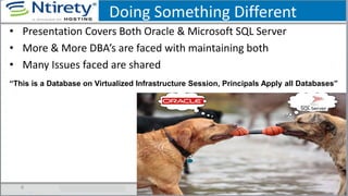 Doing Something Different
• Presentation Covers Both Oracle & Microsoft SQL Server
• More & More DBA’s are faced with maintaining both
• Many Issues faced are shared
6
“This is a Database on Virtualized Infrastructure Session, Principals Apply all Databases”
 
