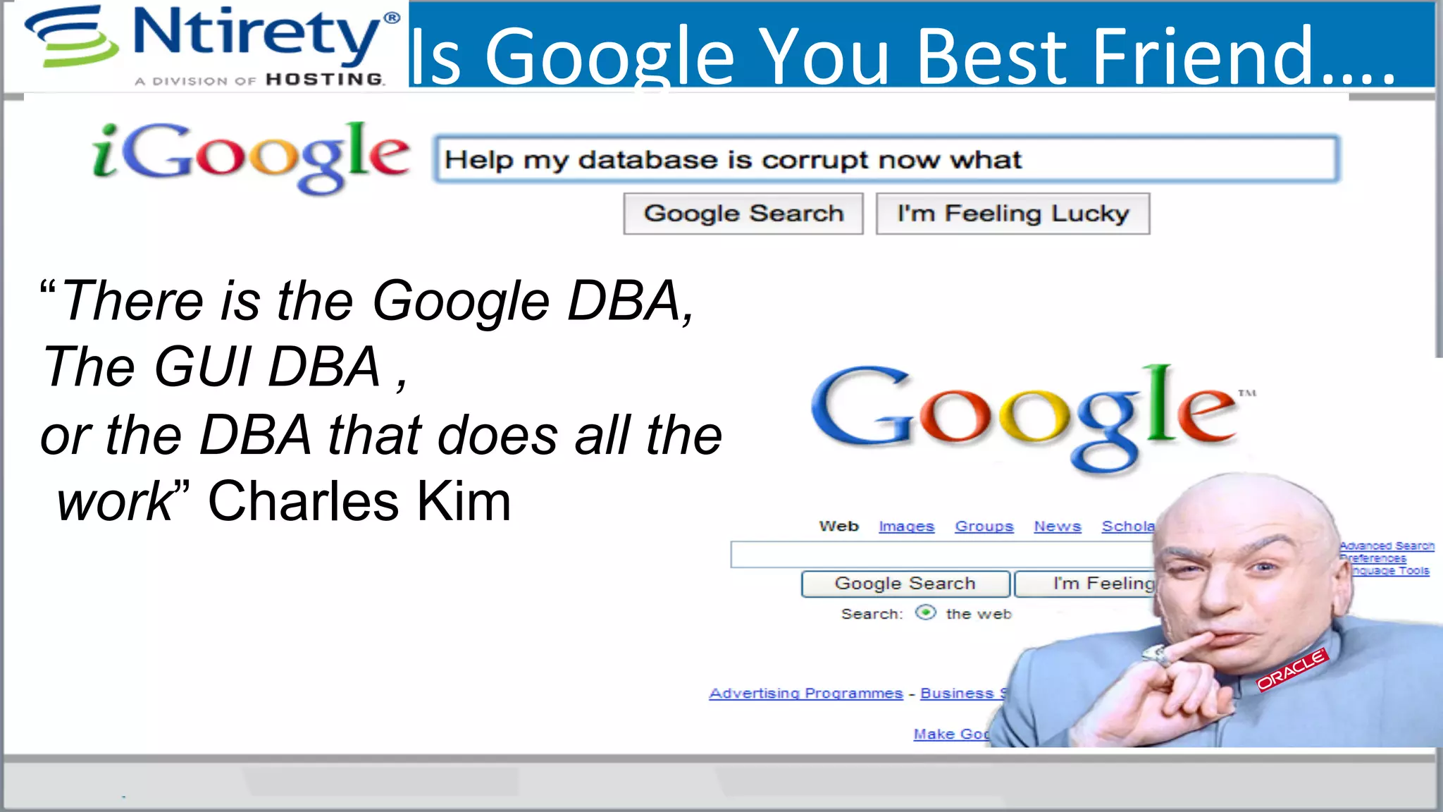 Is	
  Google	
  You	
  Best	
  Friend….	
  
“There is the Google DBA,
The GUI DBA ,
or the DBA that does all the
work” Charles Kim
 