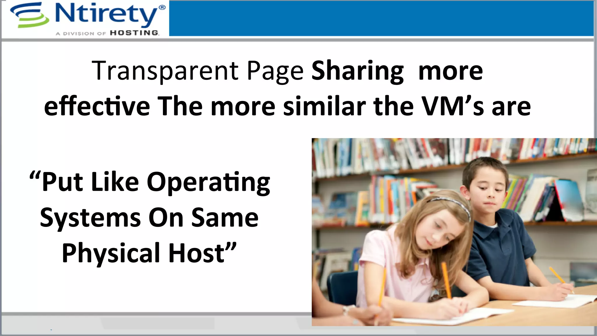Transparent	
  Page	
  Sharing	
  	
  more	
  
eﬀecAve	
  The	
  more	
  similar	
  the	
  VM’s	
  are	
  
“Put	
  Like	
  OperaAng	
  
Systems	
  On	
  Same	
  
Physical	
  Host”	
  
 