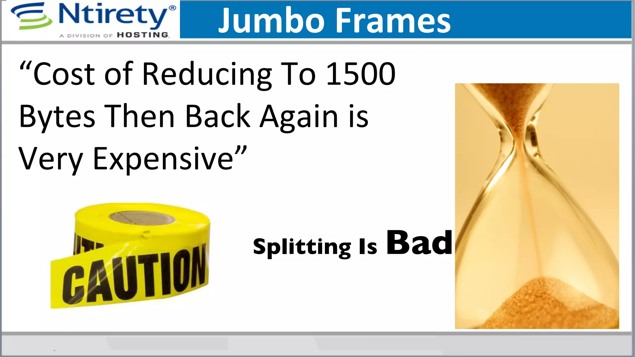 Jumbo	
  Frames	
  
“Cost	
  of	
  Reducing	
  To	
  1500	
  
Bytes	
  Then	
  Back	
  Again	
  is	
  
Very	
  Expensive”	
  	
  
Splitting Is Bad	

 