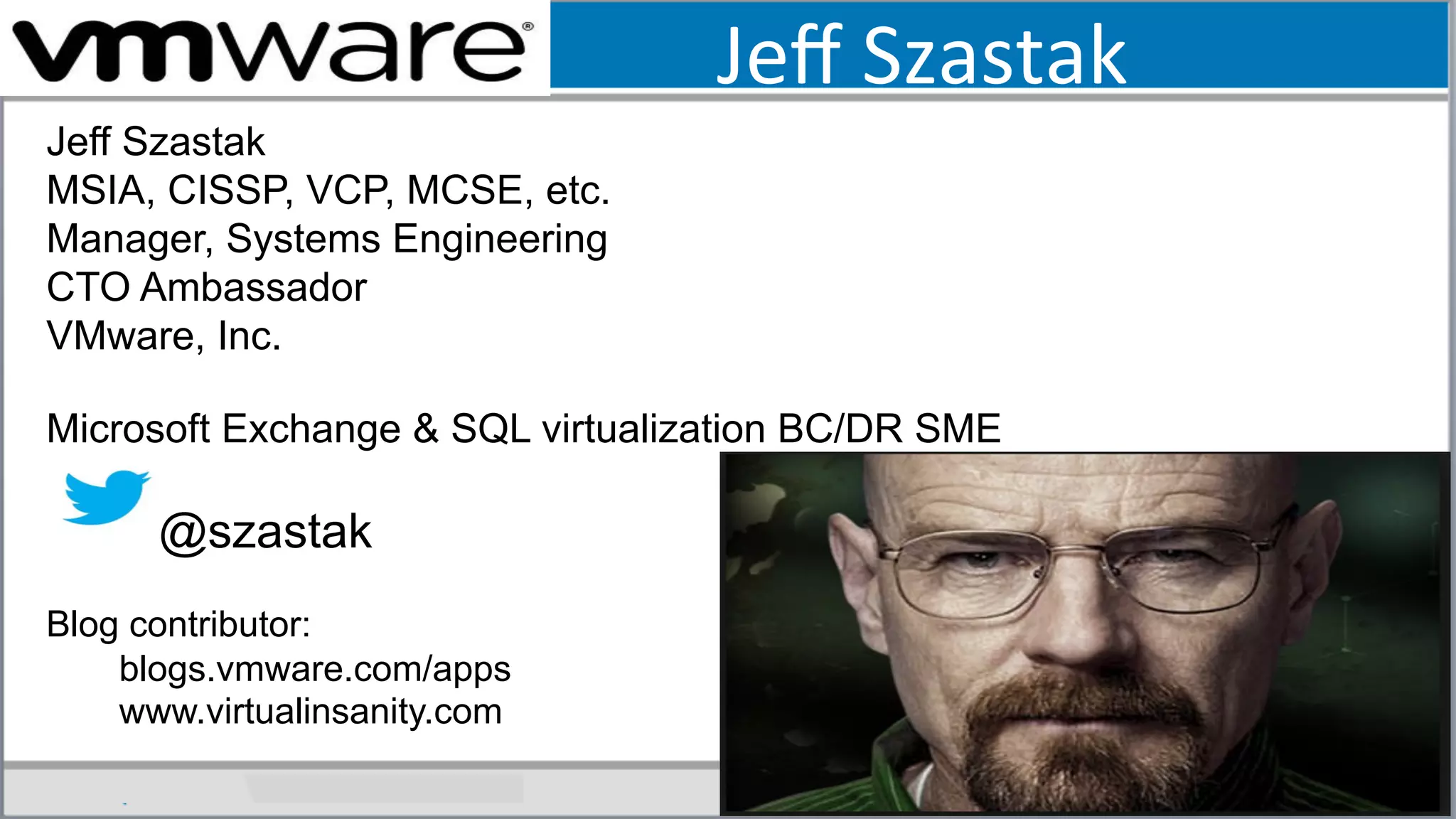 Jeﬀ	
  Szastak	
  
Jeff Szastak
MSIA, CISSP, VCP, MCSE, etc.
Manager, Systems Engineering
CTO Ambassador
VMware, Inc.
Microsoft Exchange & SQL virtualization BC/DR SME
@szastak
Blog contributor:
blogs.vmware.com/apps
www.virtualinsanity.com
 