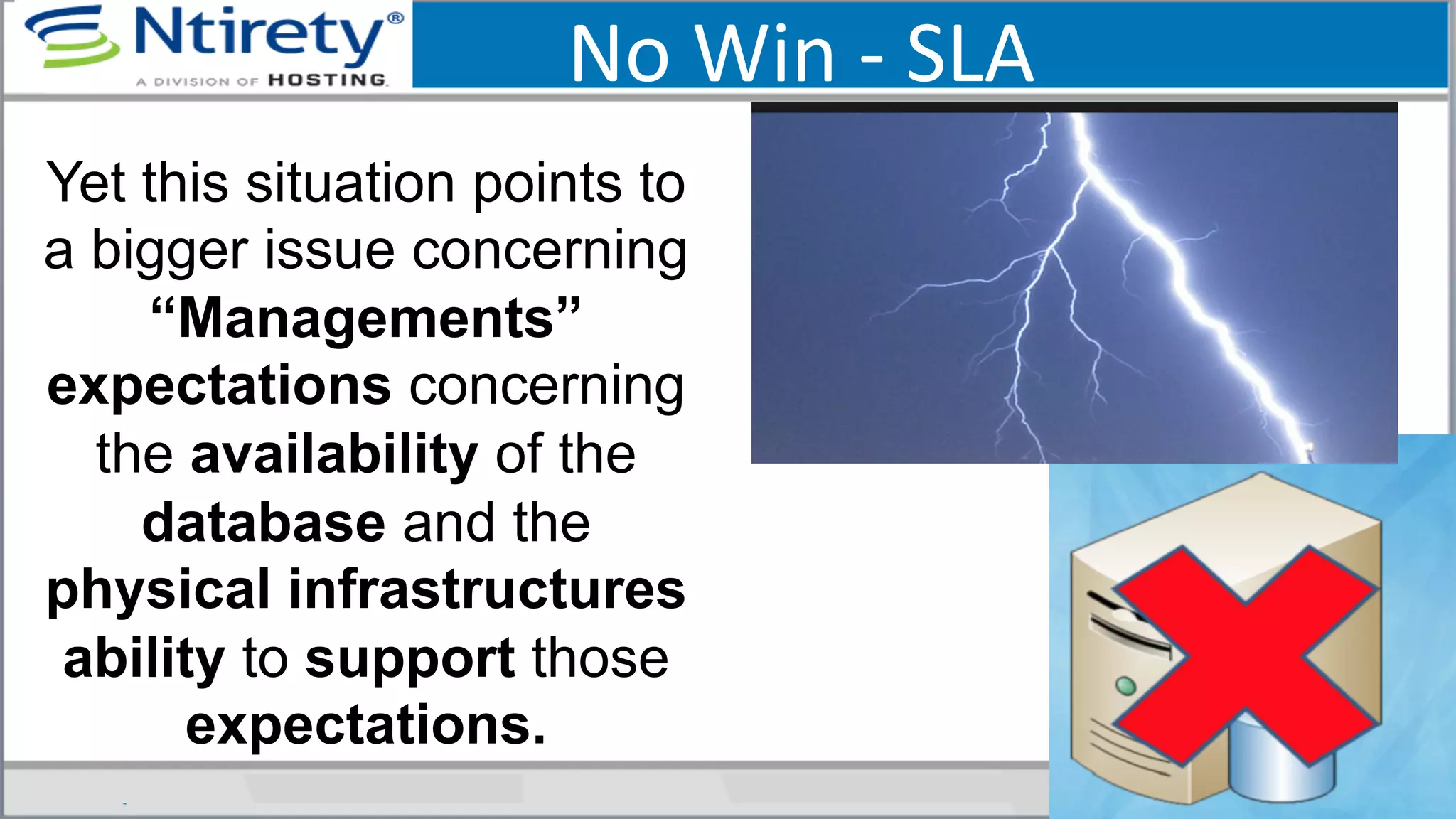 No	
  Win	
  -­‐	
  SLA	
  
Yet this situation points to
a bigger issue concerning
“Managements”
expectations concerning
the availability of the
database and the
physical infrastructures
ability to support those
expectations.
 