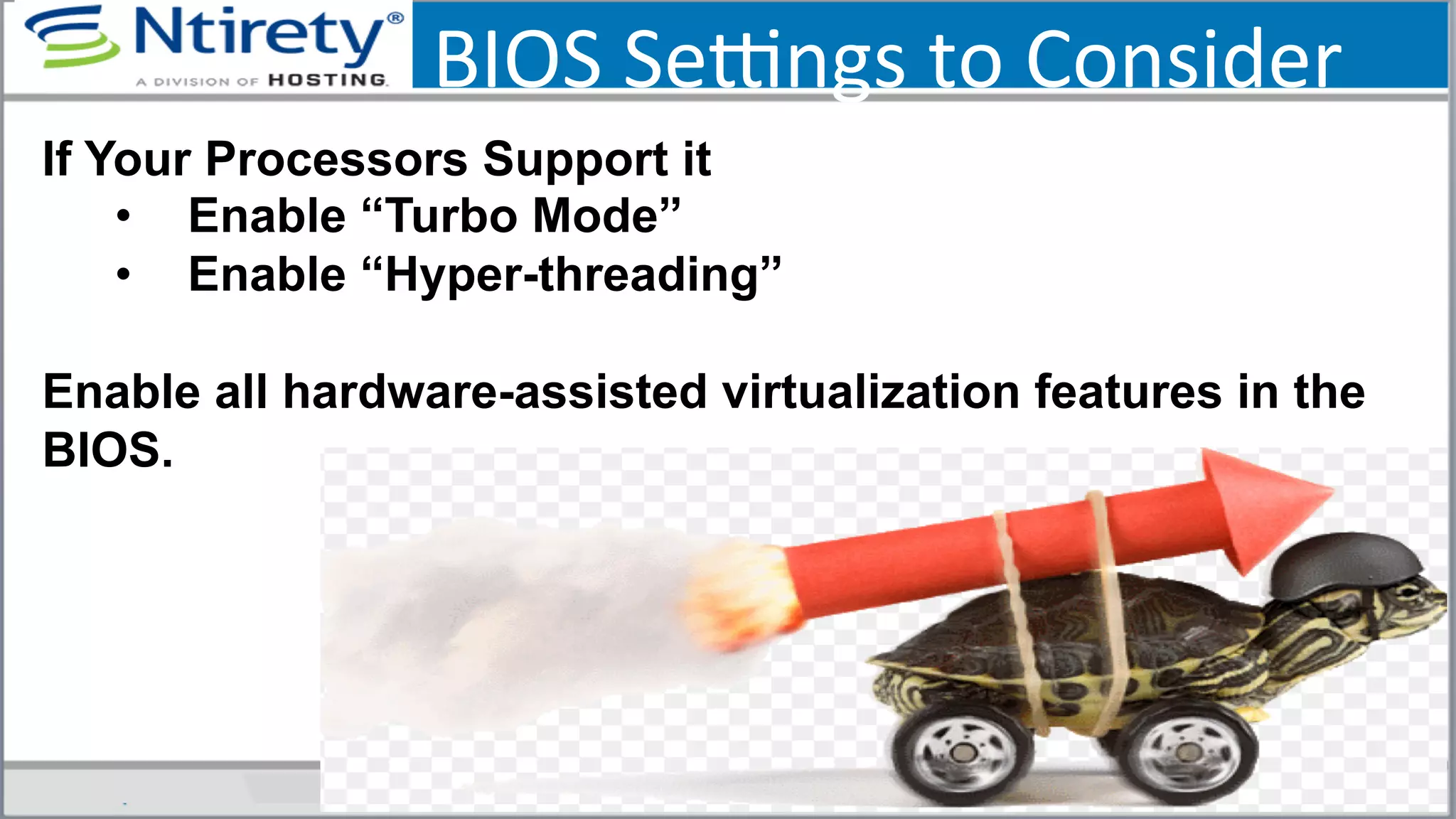 BIOS	
  Seongs	
  to	
  Consider	
  
If Your Processors Support it
•  Enable “Turbo Mode”
•  Enable “Hyper-threading”
Enable all hardware-assisted virtualization features in the
BIOS.
 