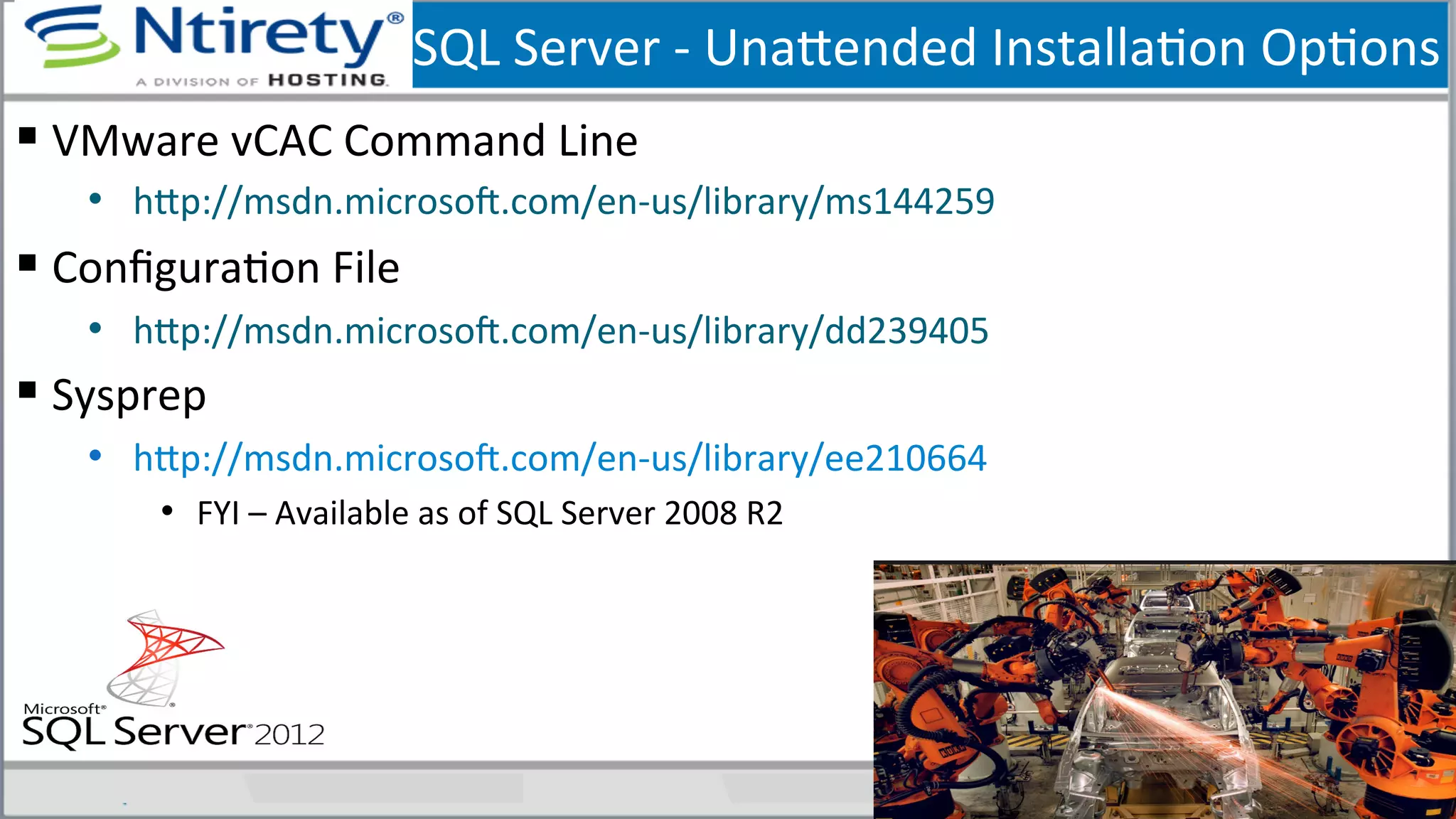 SQL	
  Server	
  -­‐	
  Unaxended	
  InstallaSon	
  OpSons	
  
§ VMware	
  vCAC	
  Command	
  Line	
  
•  hxp://msdn.microsoU.com/en-­‐us/library/ms144259	
  
§ ConﬁguraSon	
  File	
  
•  hxp://msdn.microsoU.com/en-­‐us/library/dd239405	
  
§ Sysprep	
  
•  hxp://msdn.microsoU.com/en-­‐us/library/ee210664	
  
•  FYI	
  –	
  Available	
  as	
  of	
  SQL	
  Server	
  2008	
  R2	
  
	
  
 