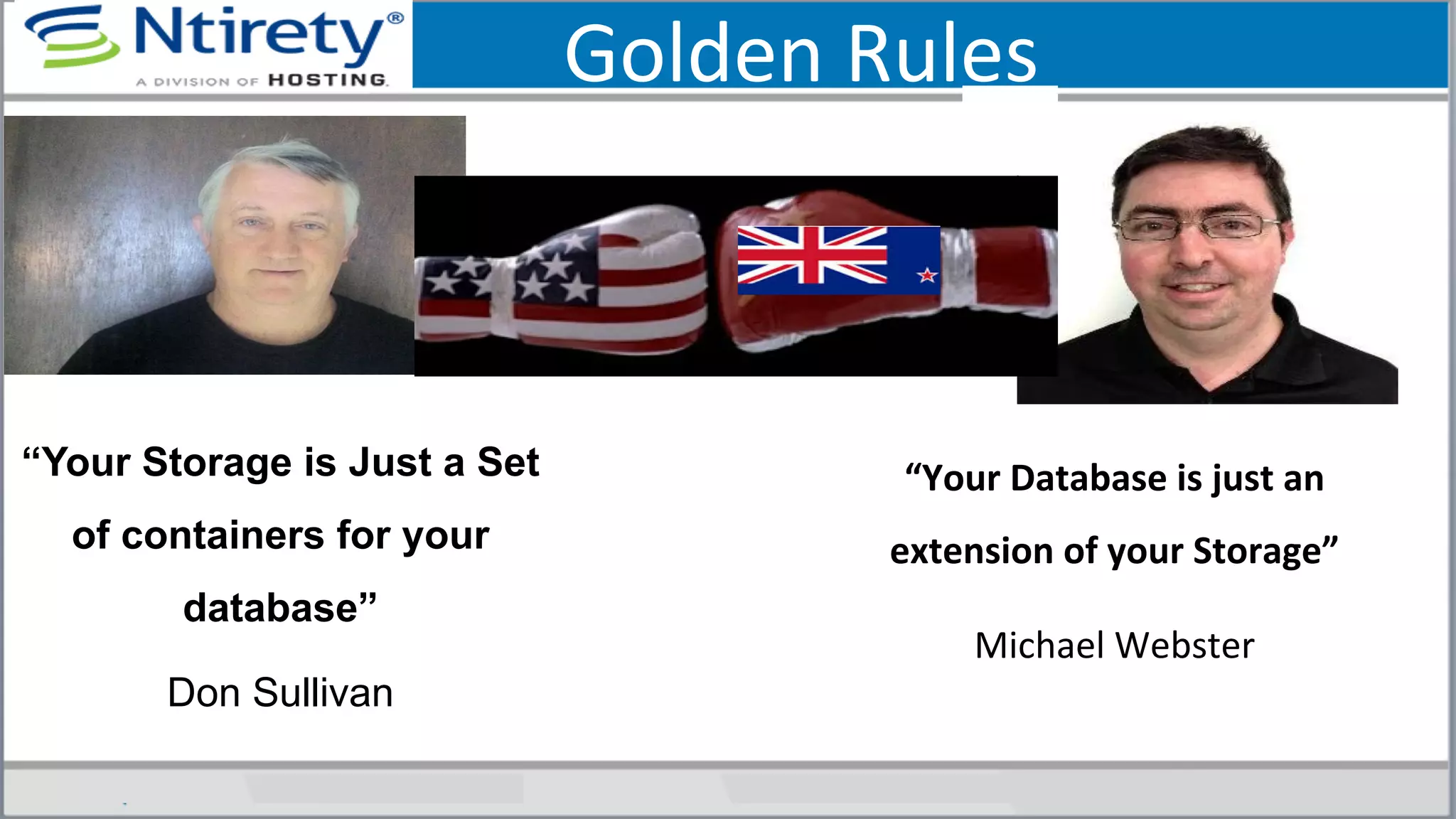 Golden	
  Rules	
  
“Your	
  Database	
  is	
  just	
  an	
  
extension	
  of	
  your	
  Storage”	
  	
  	
  
Michael	
  Webster	
  
	
  
“Your Storage is Just a Set
of containers for your
database”
Don Sullivan
 