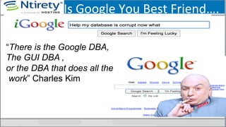 Is	
  Google	
  You	
  Best	
  Friend….	
  
“There is the Google DBA,
The GUI DBA ,
or the DBA that does all the
work” Charles Kim
 
