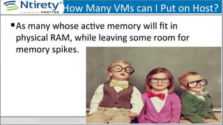 How	
  Many	
  VMs	
  can	
  I	
  Put	
  on	
  Host?	
  
§ As	
  many	
  whose	
  acSve	
  memory	
  will	
  ﬁt	
  in	
  
physical	
  RAM,	
  while	
  leaving	
  some	
  room	
  for	
  
memory	
  spikes.	
  
 