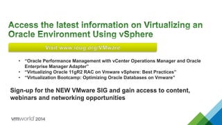•  “Oracle Performance Management with vCenter Operations Manager and Oracle
Enterprise Manager Adapter”
•  “Virtualizing Oracle 11gR2 RAC on Vmware vSphere: Best Practices”
•  “Virtualization Bootcamp: Optimizing Oracle Databases on Vmware”
Sign-up for the NEW VMware SIG and gain access to content,
webinars and networking opportunities
 