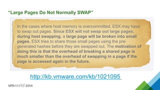 “Large Pages Do Not Normally SWAP”
http://kb.vmware.com/kb/1021095
In the cases where host memory is overcommitted, ESX may have
to swap out pages. Since ESX will not swap out large pages,
during host swapping, a large page will be broken into small
pages. ESX tries to share those small pages using the pre-
generated hashes before they are swapped out. The motivation of
doing this is that the overhead of breaking a shared page is
much smaller than the overhead of swapping in a page if the
page is accessed again in the future.
 