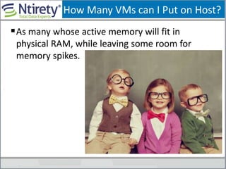 How Many VMs can I Put on Host?
As many whose active memory will fit in
physical RAM, while leaving some room for
memory spikes.
 