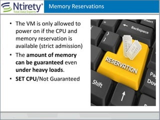 Memory Reservations
• The VM is only allowed to
power on if the CPU and
memory reservation is
available (strict admission)
• The amount of memory
can be guaranteed even
under heavy loads.
• SET CPU/Not Guaranteed
 