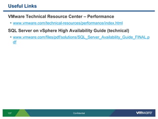 Useful Links
137 Confidential
VMware Technical Resource Center – Performance
• www.vmware.com/technical-resources/performance/index.html
SQL Server on vSphere High Availability Guide (technical)
• www.vmware.com/files/pdf/solutions/SQL_Server_Availability_Guide_FINAL.p
df
 
