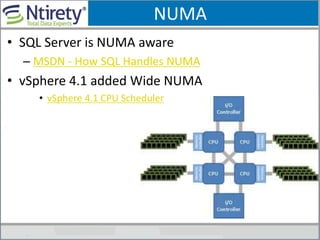 NUMA
• SQL Server is NUMA aware
– MSDN - How SQL Handles NUMA
• vSphere 4.1 added Wide NUMA
• vSphere 4.1 CPU Scheduler
 