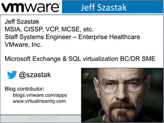 Jeff Szastak
Jeff Szastak
MSIA, CISSP, VCP, MCSE, etc.
Staff Systems Engineer – Enterprise Healthcare
VMware, Inc.
Microsoft Exchange & SQL virtualization BC/DR SME
@szastak
Blog contributor:
blogs.vmware.com/apps
www.virtualinsanity.com
 